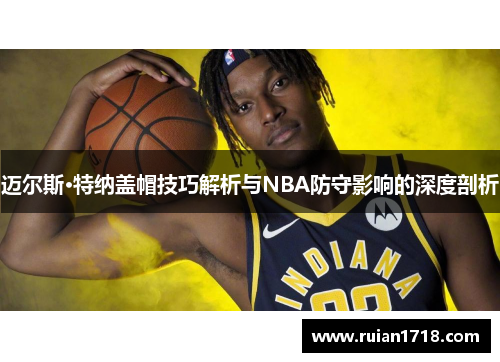 迈尔斯·特纳盖帽技巧解析与NBA防守影响的深度剖析